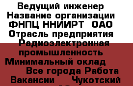 Ведущий инженер › Название организации ­ ФНПЦ ННИИРТ, ОАО › Отрасль предприятия ­ Радиоэлектронная промышленность › Минимальный оклад ­ 23 000 - Все города Работа » Вакансии   . Чукотский АО